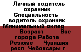 Личный водитель охранник › Специальность ­  водитель-охранник › Минимальный оклад ­ 85 000 › Возраст ­ 43 - Все города Работа » Резюме   . Чувашия респ.,Чебоксары г.